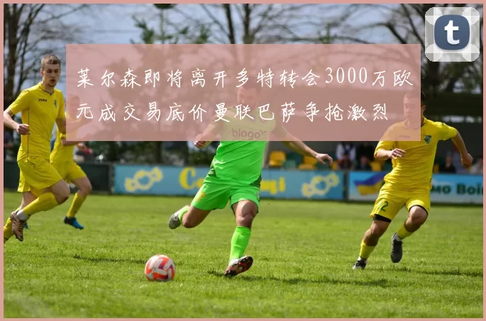莱尔森即将离开多特转会3000万欧元成交易底价曼联巴萨争抢激烈