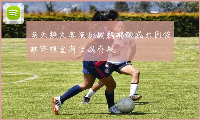 明天热火客场挑战鹈鹕鲍威尔因伤缺阵维金斯出战存疑