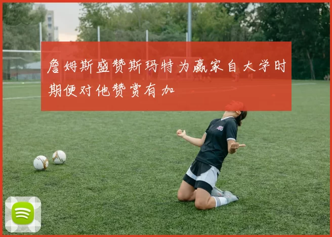 詹姆斯盛赞斯玛特为赢家自大学时期便对他赞赏有加