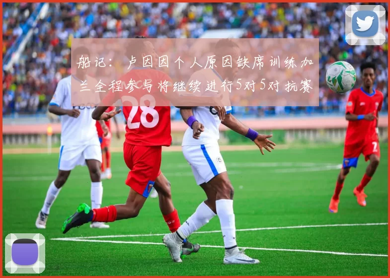 船记：卢因因个人原因缺席训练加兰全程参与将继续进行5对5对抗赛