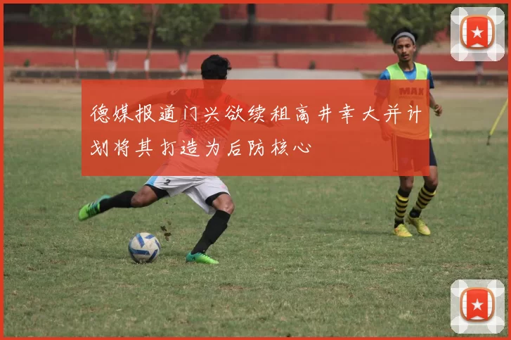 德媒报道门兴欲续租高井幸大并计划将其打造为后防核心