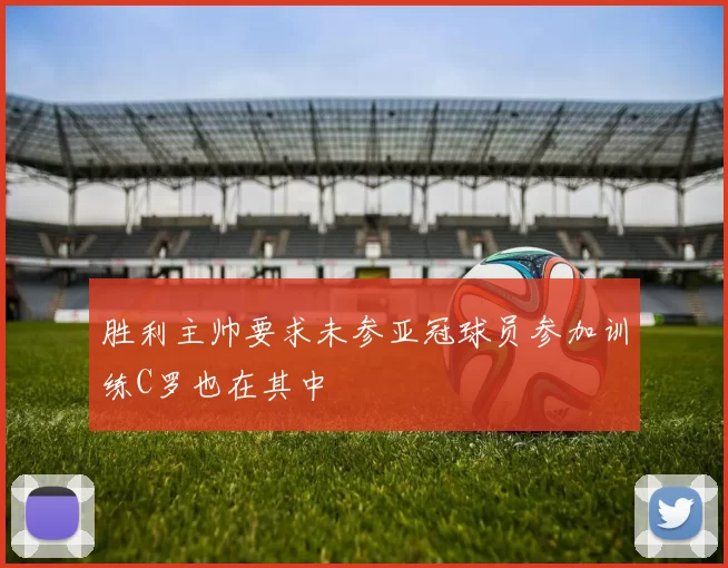 胜利主帅要求未参亚冠球员参加训练C罗也在其中