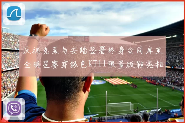 庆祝克莱与安踏签署终身合同库里全明星赛穿银色KT11限量版鞋亮相