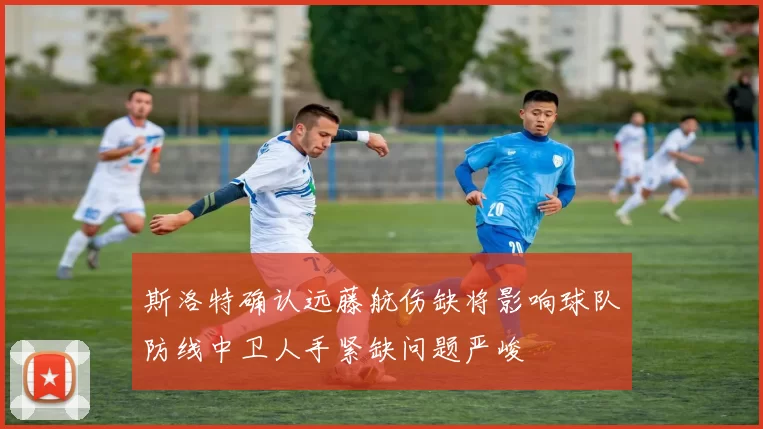 斯洛特确认远藤航伤缺将影响球队防线中卫人手紧缺问题严峻