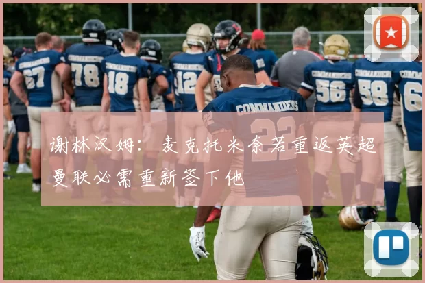 谢林汉姆：麦克托米奈若重返英超曼联必需重新签下他
