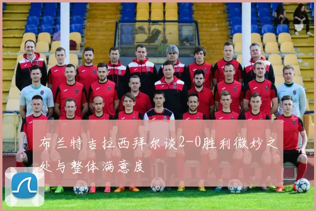 布兰特吉拉西拜尔谈2-0胜利微妙之处与整体满意度