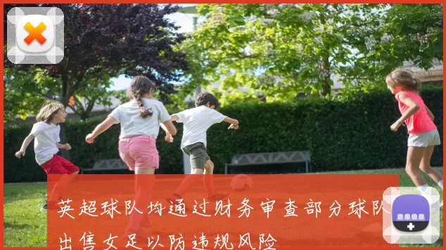 英超球队均通过财务审查部分球队出售女足以防违规风险