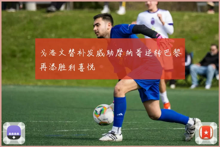 戈洛文替补发威助摩纳哥逆转巴黎再添胜利喜悦
