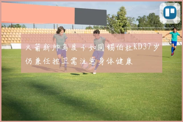 火箭新帅乌度卡如同锡伯杜KD37岁仍兼任控卫需注意身体健康