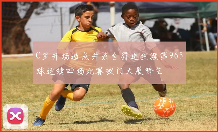 C罗开场造点并亲自罚进生涯第965球连续四场比赛破门大展锋芒